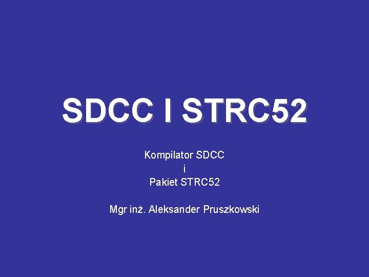 SDCC I STRC 52 Kompilator SDCC i Pakiet STRC 52 Mgr inż. Aleksander Pruszkowski