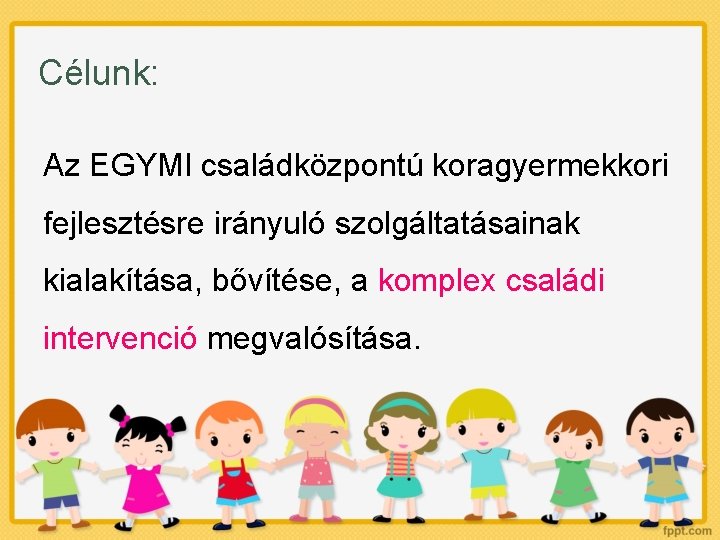 Célunk: Az EGYMI családközpontú koragyermekkori fejlesztésre irányuló szolgáltatásainak kialakítása, bővítése, a komplex családi intervenció