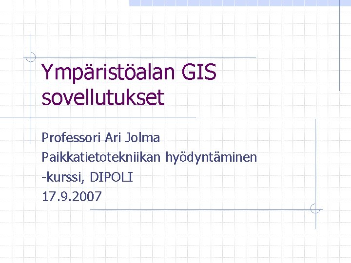 Ympäristöalan GIS sovellutukset Professori Ari Jolma Paikkatietotekniikan hyödyntäminen -kurssi, DIPOLI 17. 9. 2007 