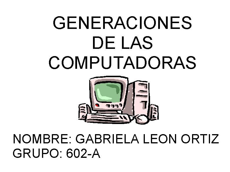 GENERACIONES DE LAS COMPUTADORAS NOMBRE: GABRIELA LEON ORTIZ GRUPO: 602 -A 