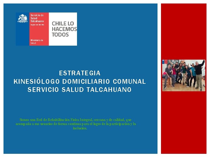 ESTRATEGIA KINESIÓLOGO DOMICILIARIO COMUNAL SERVICIO SALUD TALCAHUANO Somos una Red de Rehabilitación Física Integral,