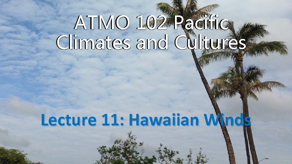 ATMO 102 Pacific Climates and Cultures Lecture 11: Hawaiian Winds 