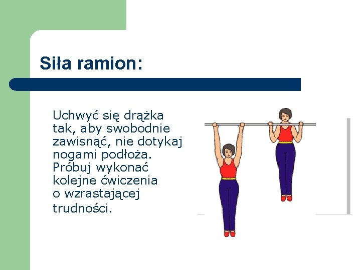 Siła ramion: Uchwyć się drążka tak, aby swobodnie zawisnąć, nie dotykaj nogami podłoża. Próbuj