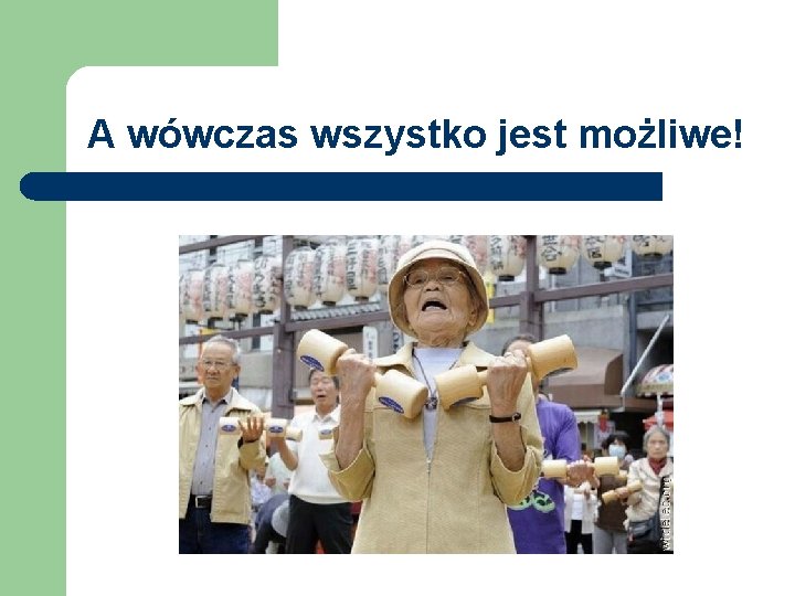 A wówczas wszystko jest możliwe! 