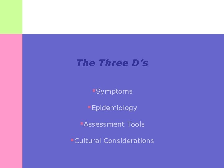 The Three D’s §Symptoms §Epidemiology §Assessment Tools §Cultural Considerations 