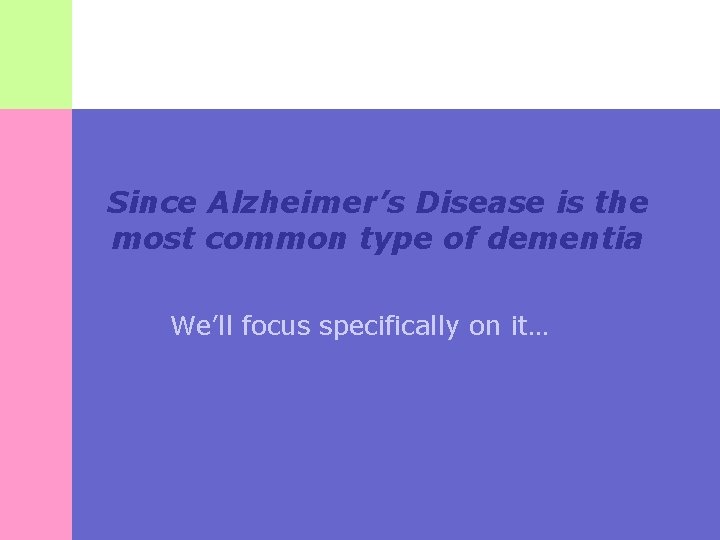 Since Alzheimer’s Disease is the most common type of dementia We’ll focus specifically on