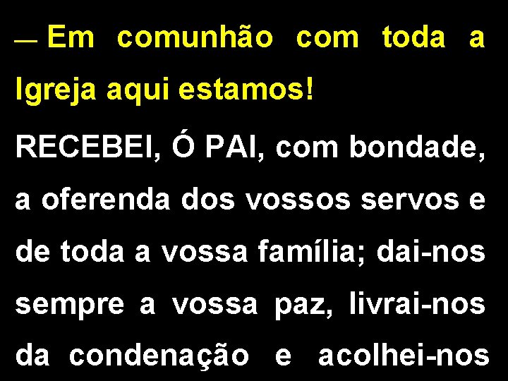 __ Em comunhão com toda a Igreja aqui estamos! RECEBEI, Ó PAI, com bondade,