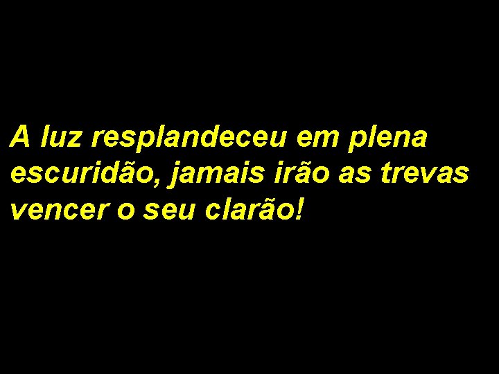 A luz resplandeceu em plena escuridão, jamais irão as trevas vencer o seu clarão!