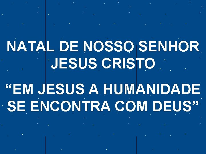 NATAL DE NOSSO SENHOR JESUS CRISTO “EM JESUS A HUMANIDADE SE ENCONTRA COM DEUS”