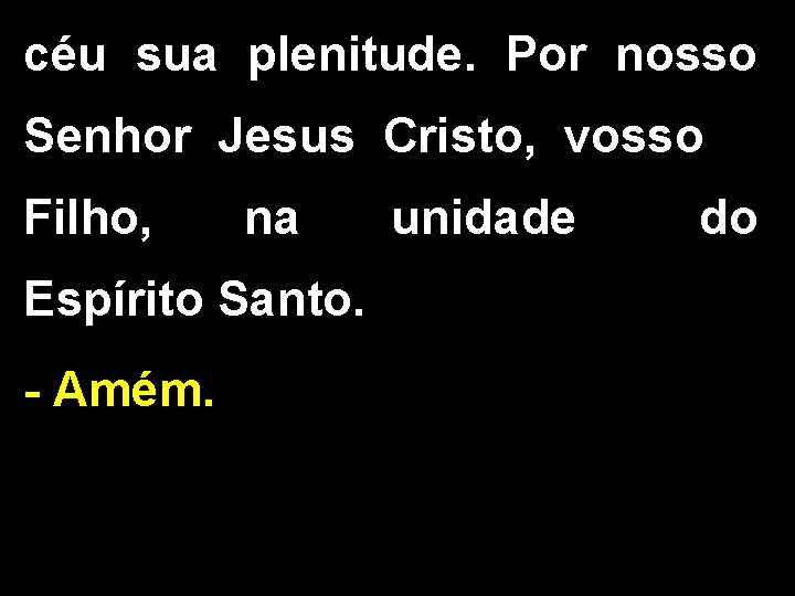 céu sua plenitude. Por nosso Senhor Jesus Cristo, vosso Filho, na unidade do Espírito