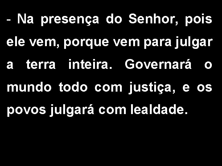 - Na presença do Senhor, pois ele vem, porque vem para julgar a terra