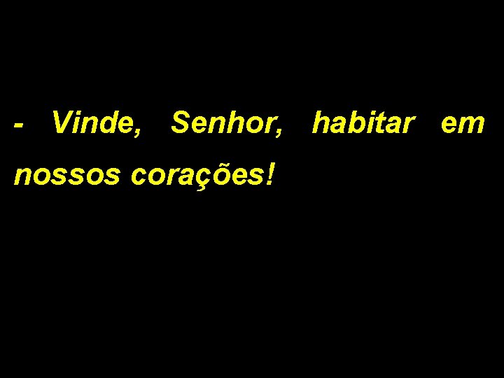 - Vinde, Senhor, habitar em nossos corações! 