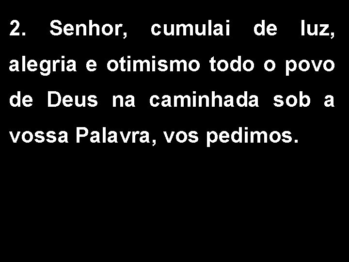 2. Senhor, cumulai de luz, alegria e otimismo todo o povo de Deus na