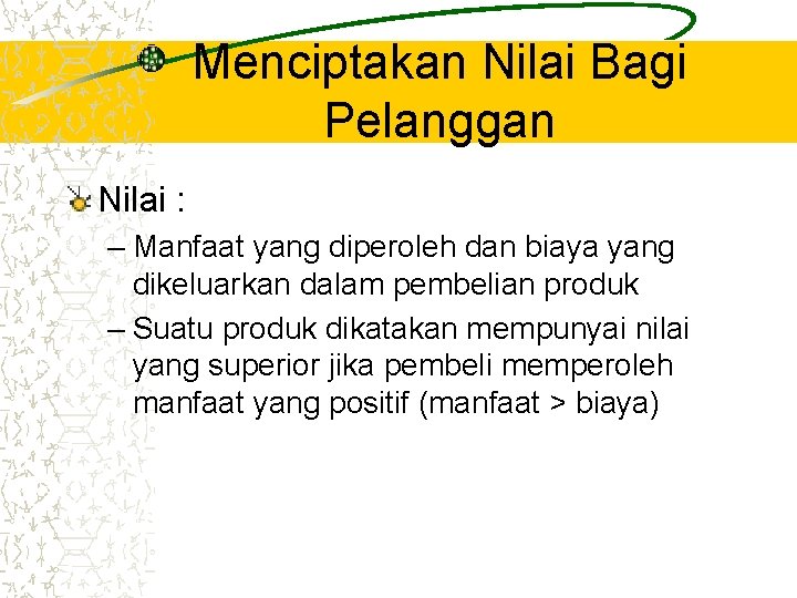 Menciptakan Nilai Bagi Pelanggan Nilai : – Manfaat yang diperoleh dan biaya yang dikeluarkan