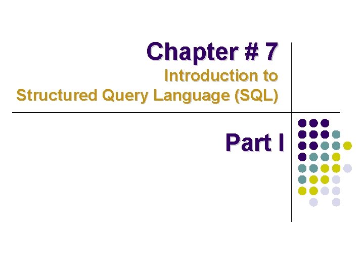 Chapter # 7 Introduction to Structured Query Language (SQL) Part I Chapter # 7 Introduction to Structured Query Language (SQL) Part I