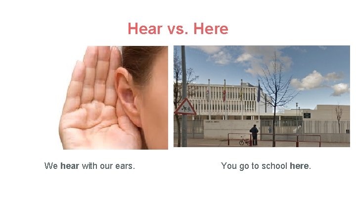 Hear vs. Here We hear with our ears. You go to school here. 