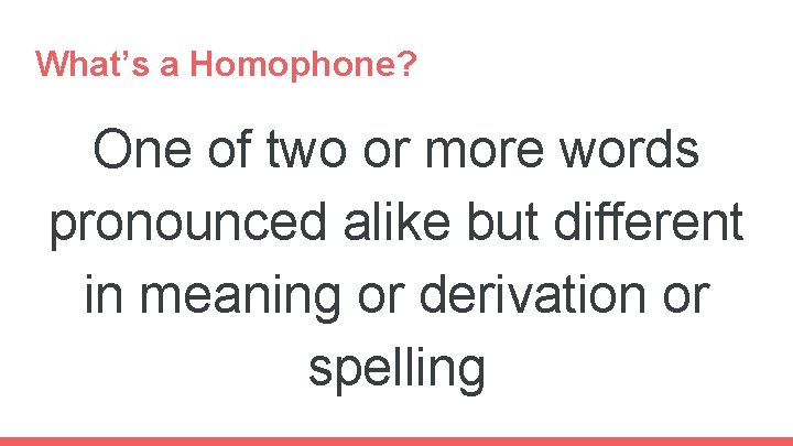 What’s a Homophone? One of two or more words pronounced alike but different in