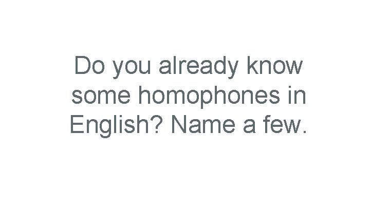 Do you already know some homophones in English? Name a few. 