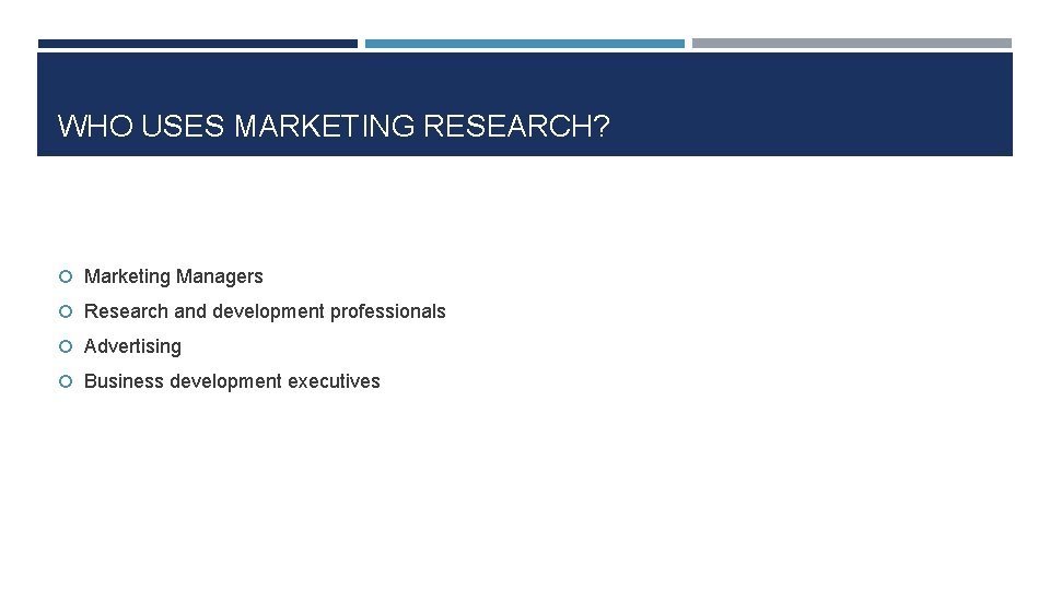 WHO USES MARKETING RESEARCH? Marketing Managers Research and development professionals Advertising Business development executives