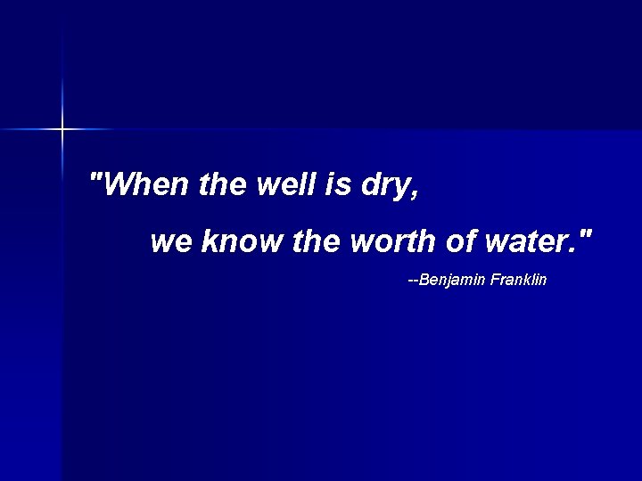"When the well is dry, we know the worth of water. " --Benjamin Franklin