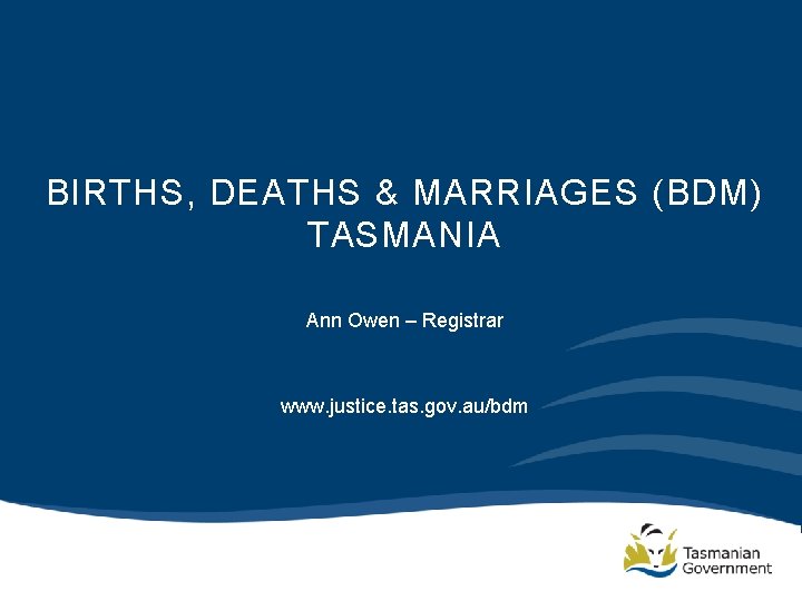 BIRTHS, DEATHS & MARRIAGES (BDM) TASMANIA Ann Owen – Registrar www. justice. tas. gov.