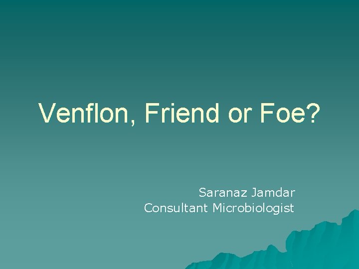 Venflon, Friend or Foe? Saranaz Jamdar Consultant Microbiologist 