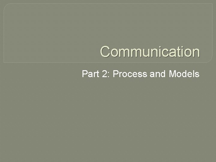 Communication Part 2: Process and Models 