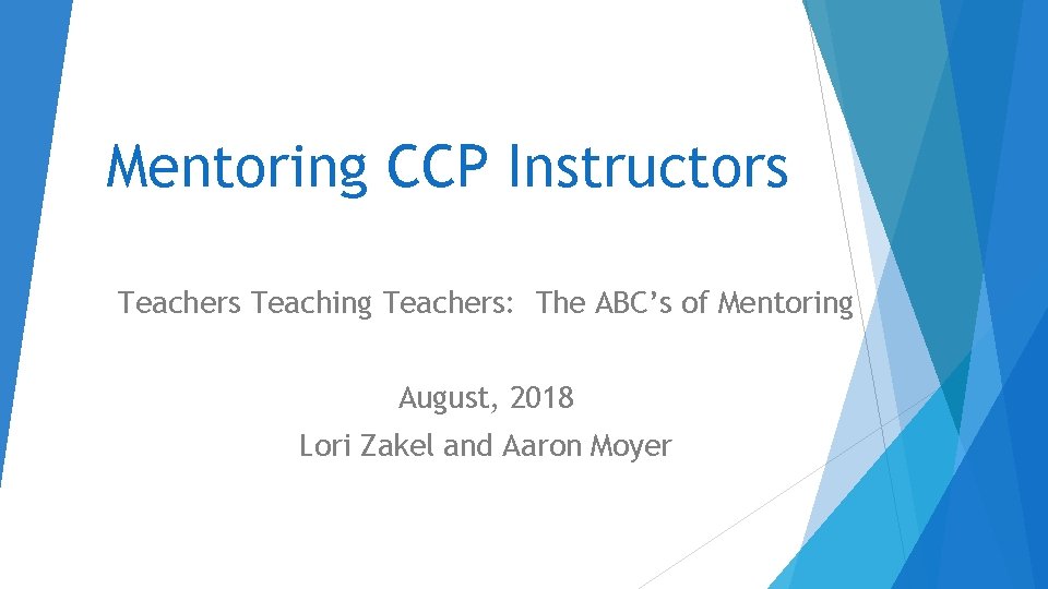 Mentoring CCP Instructors Teachers Teaching Teachers: The ABC’s of Mentoring August, 2018 Lori Zakel