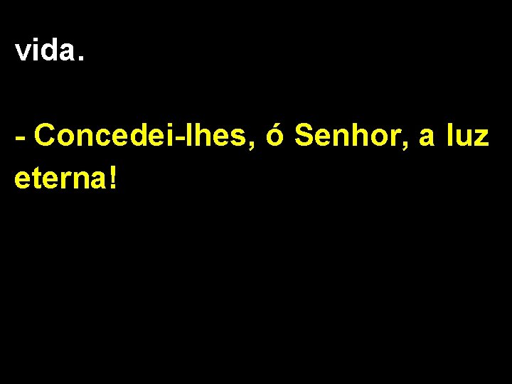 vida. - Concedei-lhes, ó Senhor, a luz eterna! 