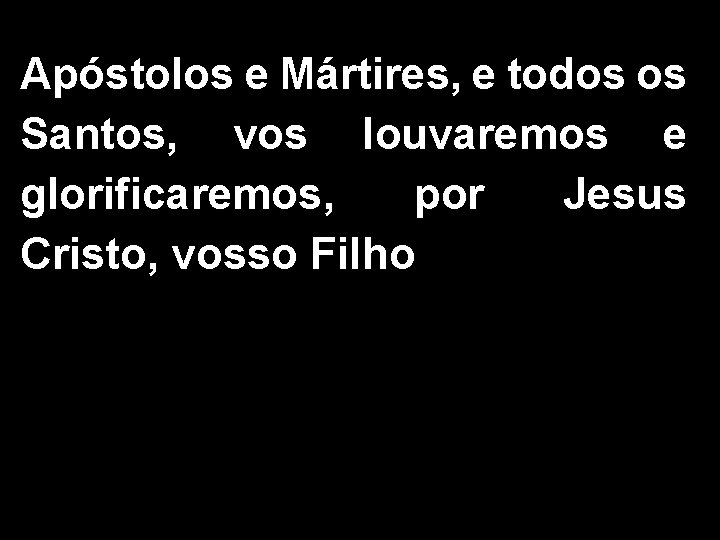 Apóstolos e Mártires, e todos os Santos, vos louvaremos e glorificaremos, por Jesus Cristo,