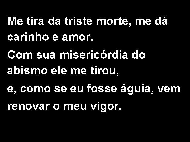 Me tira da triste morte, me dá carinho e amor. Com sua misericórdia do