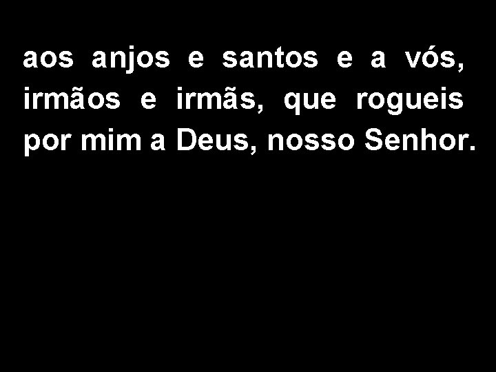 aos anjos e santos e a vós, irmãos e irmãs, que rogueis por mim