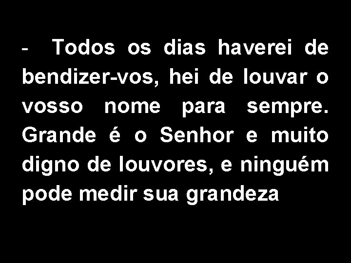 - Todos os dias haverei de bendizer-vos, hei de louvar o vosso nome para