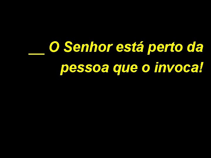 __ O Senhor está perto da pessoa que o invoca! 