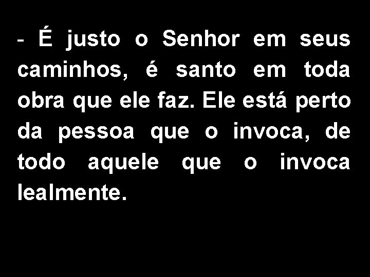 - É justo o Senhor em seus caminhos, é santo em toda obra que