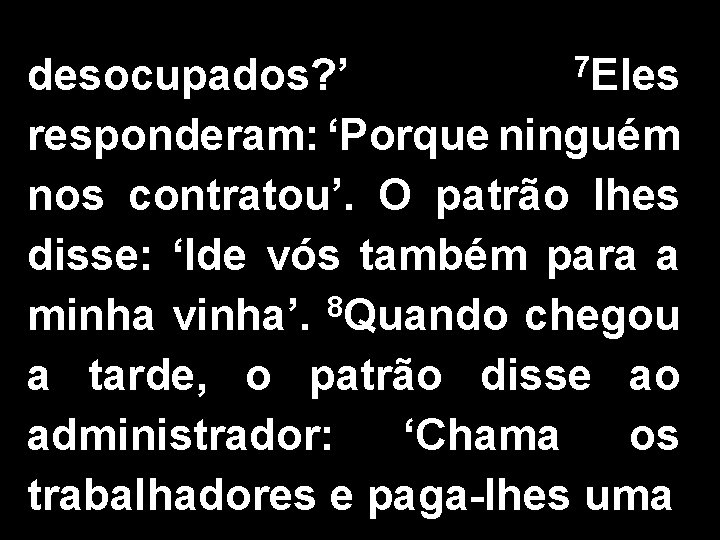 7 Eles desocupados? ’ responderam: ‘Porque ninguém nos contratou’. O patrão lhes disse: ‘Ide