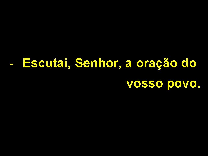 - Escutai, Senhor, a oração do vosso povo. 