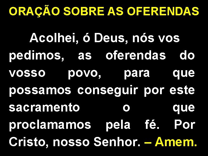 ORAÇÃO SOBRE AS OFERENDAS Acolhei, ó Deus, nós vos pedimos, as oferendas do vosso