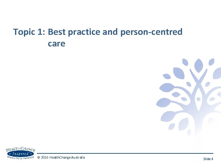 Topic 1: Best practice and person-centred care © 2016 Health. Change Australia Slide 4
