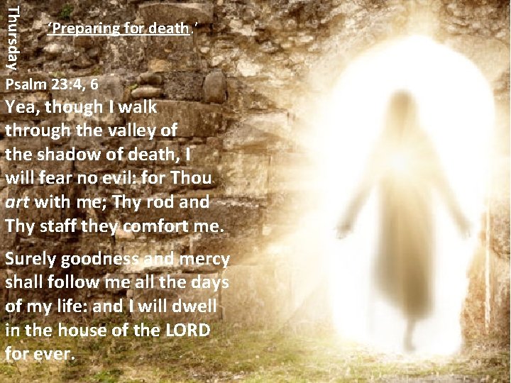 Thursday ‘Preparing for death. ’ Psalm 23: 4, 6 Yea, though I walk through