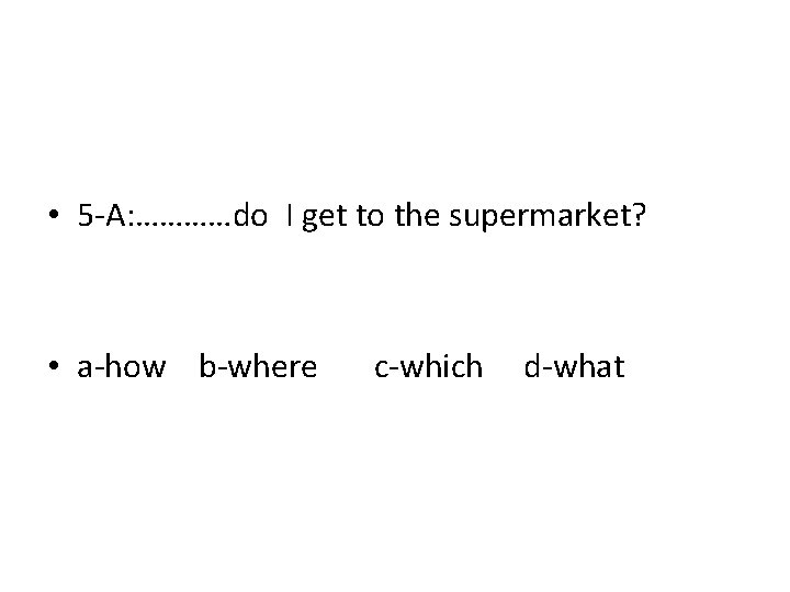  • 5 -A: …………do I get to the supermarket? • a-how b-where c-which