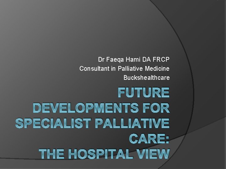 Dr Faeqa Hami DA FRCP Consultant in Palliative Medicine Buckshealthcare FUTURE DEVELOPMENTS FOR SPECIALIST