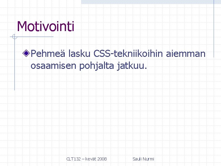 Motivointi Pehmeä lasku CSS-tekniikoihin aiemman osaamisen pohjalta jatkuu. CLT 132 – kevät 2008 Sauli