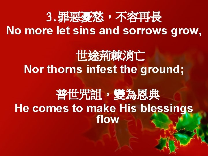 3. 罪惡憂愁，不容再長 No more let sins and sorrows grow, 世途荊棘消亡 Nor thorns infest the