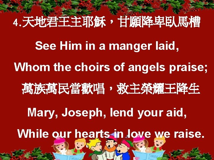 4. 天地君王主耶穌，甘願降卑臥馬槽 See Him in a manger laid, Whom the choirs of angels praise;