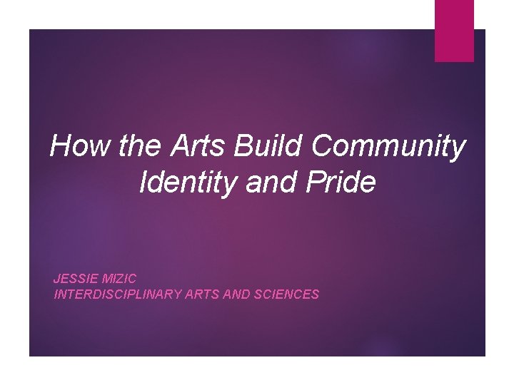 How the Arts Build Community Identity and Pride JESSIE MIZIC INTERDISCIPLINARY ARTS AND SCIENCES