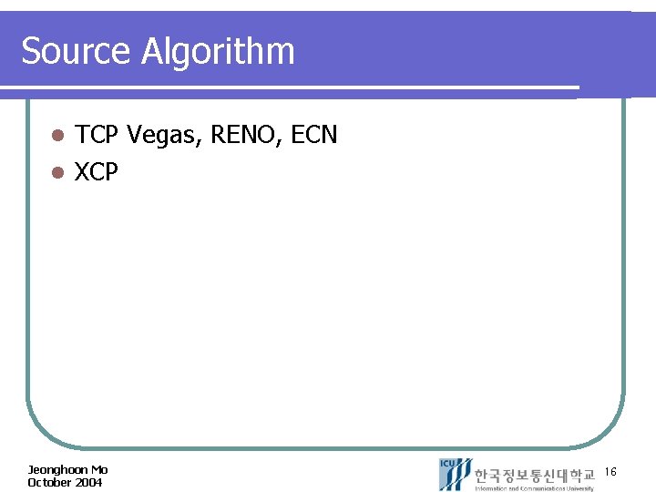 Source Algorithm TCP Vegas, RENO, ECN l XCP l Jeonghoon Mo October 2004 16