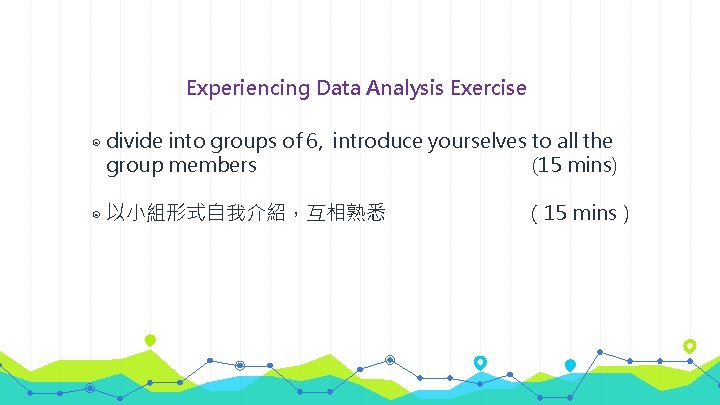 Experiencing Data Analysis Exercise ◉ divide into groups of 6, introduce yourselves to all