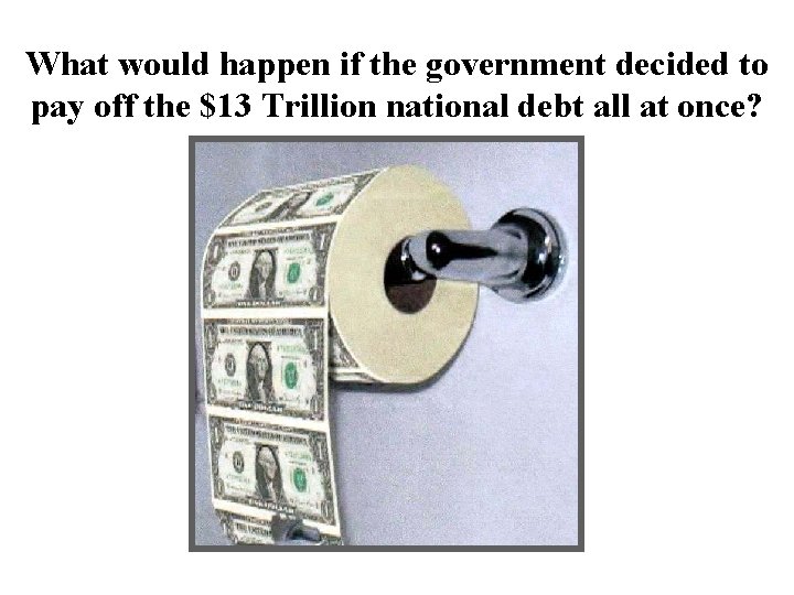 What would happen if the government decided to pay off the $13 Trillion national What would happen if the government decided to pay off the $13 Trillion national