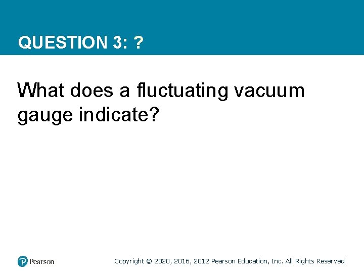 QUESTION 3: ? What does a fluctuating vacuum gauge indicate? Copyright © 2020, 2016,